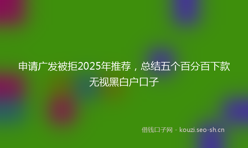 申请广发被拒2025年推荐，总结五个百分百下款无视黑白户口子
