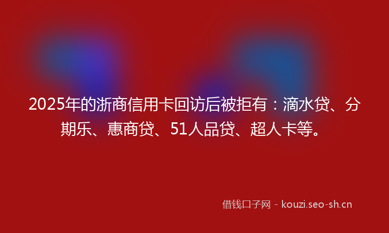 2025年的浙商信用卡回访后被拒有:滴水贷、分期乐、惠商贷、51人品贷、超人卡等。