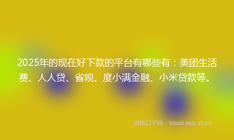 2025年的现在好下款的平台有哪些有：美团生活费、人人贷、省呗、度小满金融、小米贷款等。