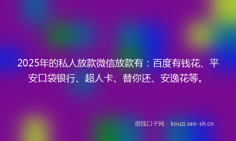 2025年的私人放款微信放款有：百度有钱花、平安口袋银行、超人卡、替你还、安逸花等。