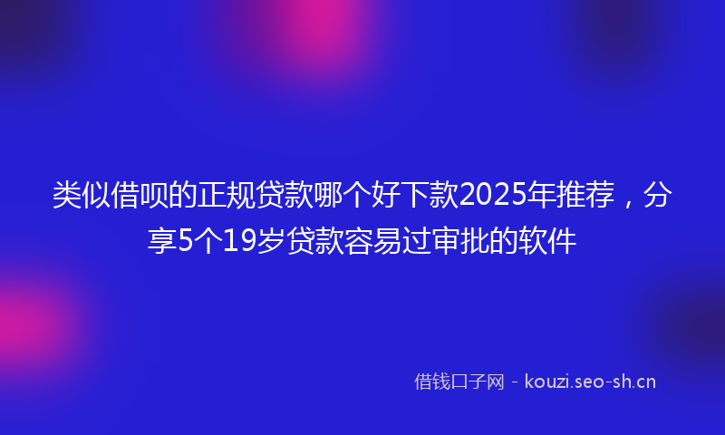类似借呗的正规贷款哪个好下款2025年推荐,分享5个19岁贷款容易过审批的软件