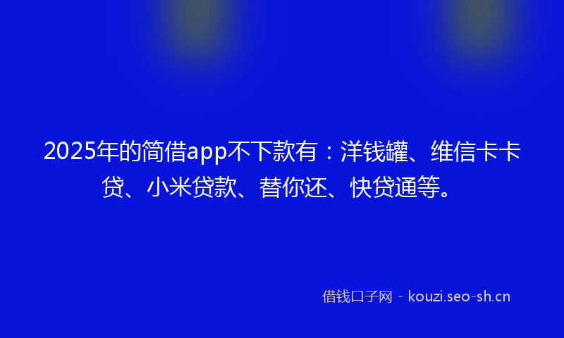 2025年的简借app不下款有:洋钱罐、维信卡卡贷、小米贷款、替你还、快贷通等。