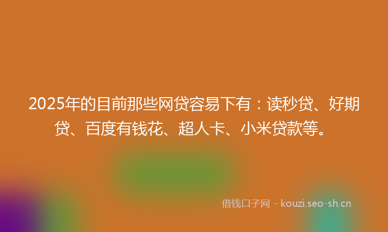 2025年的目前那些网贷容易下有：读秒贷、好期贷、百度有钱花、超人卡、小米贷款等。