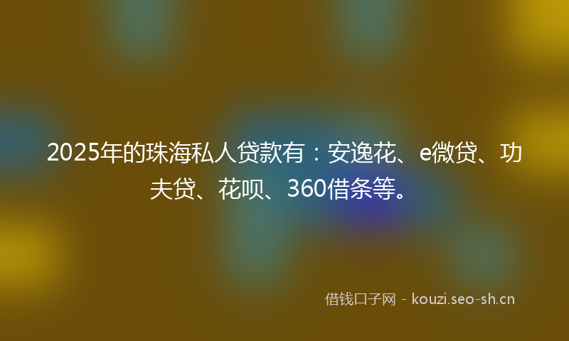 2025年的珠海私人贷款有：安逸花、e微贷、功夫贷、花呗、360借条等。