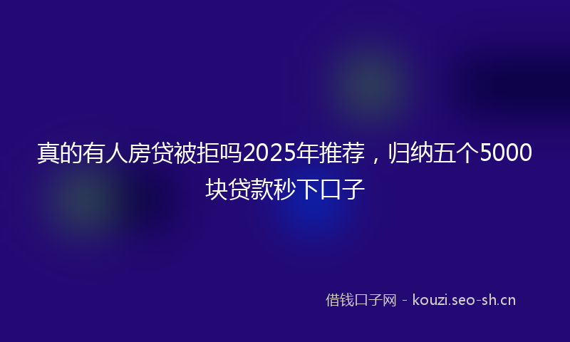 真的有人房贷被拒吗2025年推荐，归纳五个5000块贷款秒下口子