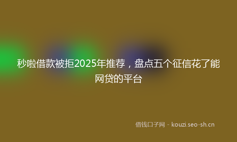 秒啦借款被拒2025年推荐，盘点五个征信花了能网贷的平台