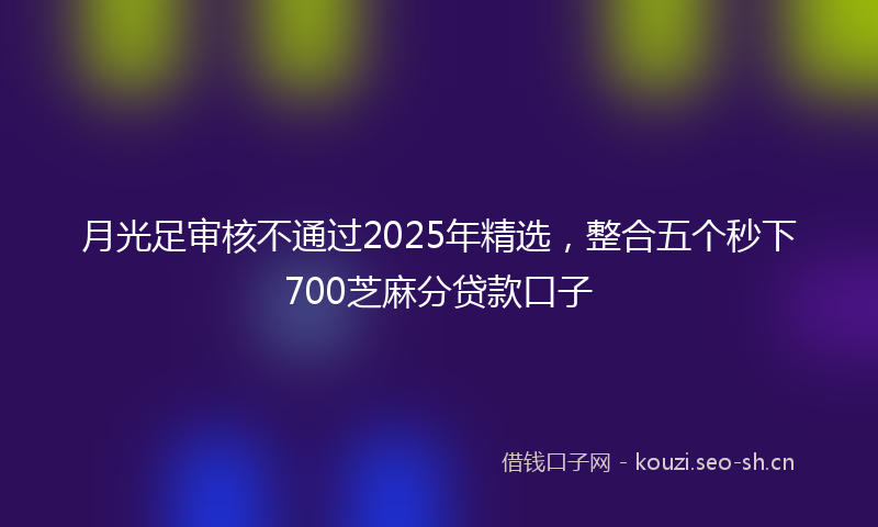月光足审核不通过2025年精选，整合五个秒下700芝麻分贷款口子