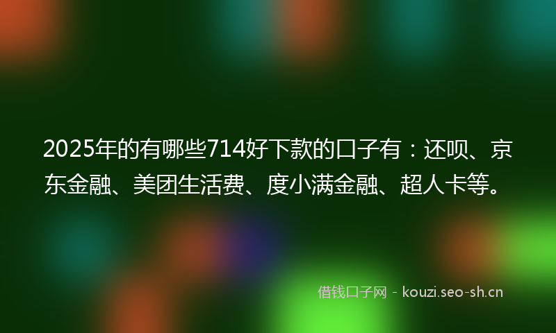 2025年的有哪些714好下款的口子有：还呗、京东金融、美团生活费、度小满金融、超人卡等。