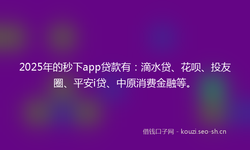 2025年的秒下app贷款有：滴水贷、花呗、投友圈、平安i贷、中原消费金融等。
