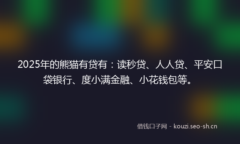 2025年的熊猫有贷有：读秒贷、人人贷、平安口袋银行、度小满金融、小花钱包等。
