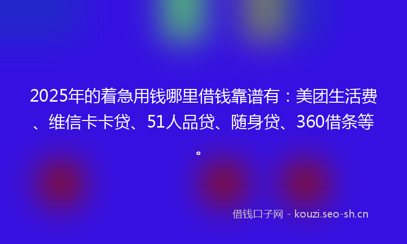 2025年的着急用钱哪里借钱靠谱有：美团生活费、维信卡卡贷、51人品贷、随身贷、360借条等。