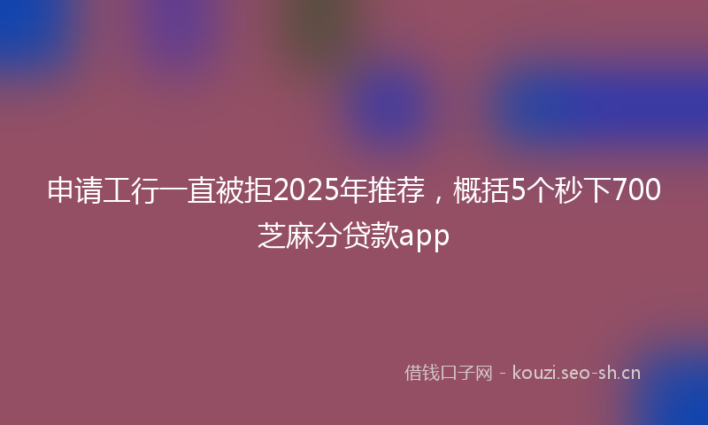 申请工行一直被拒2025年推荐，概括5个秒下700芝麻分贷款app