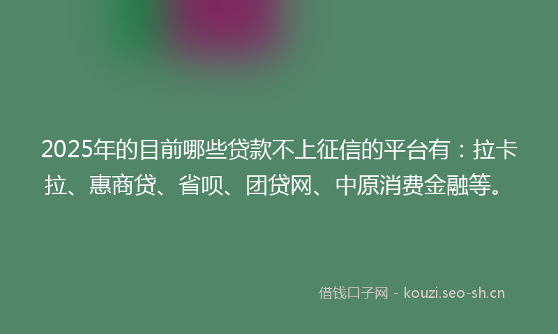 2025年的目前哪些贷款不上征信的平台有：拉卡拉、惠商贷、省呗、团贷网、中原消费金融等。