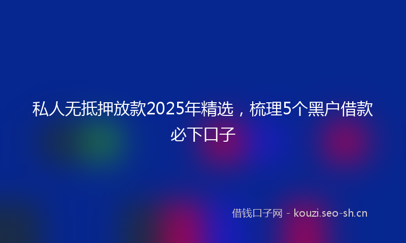 私人无抵押放款2025年精选，梳理5个黑户借款必下口子