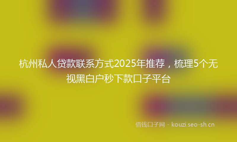 杭州私人贷款联系方式2025年推荐，梳理5个无视黑白户秒下款口子平台