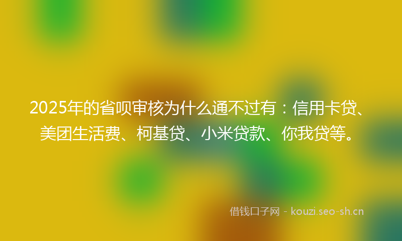 2025年的省呗审核为什么通不过有：信用卡贷、美团生活费、柯基贷、小米贷款、你我贷等。