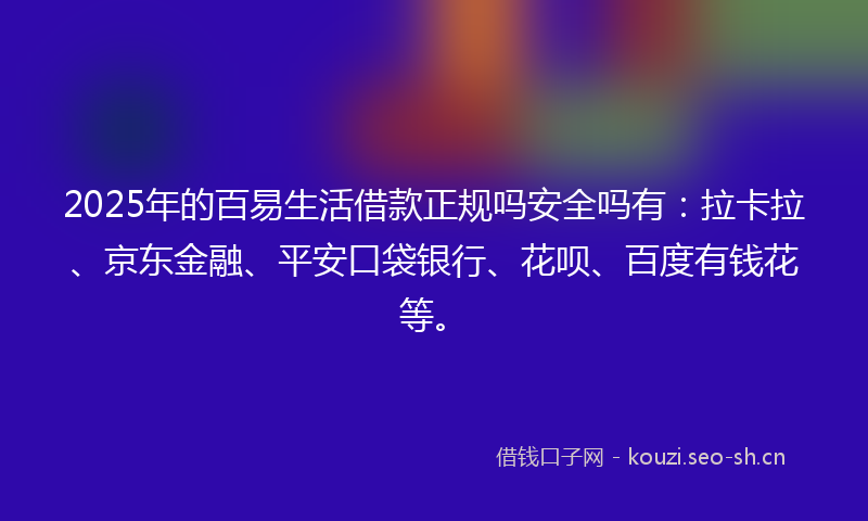 2025年的百易生活借款正规吗安全吗有：拉卡拉、京东金融、平安口袋银行、花呗、百度有钱花等。