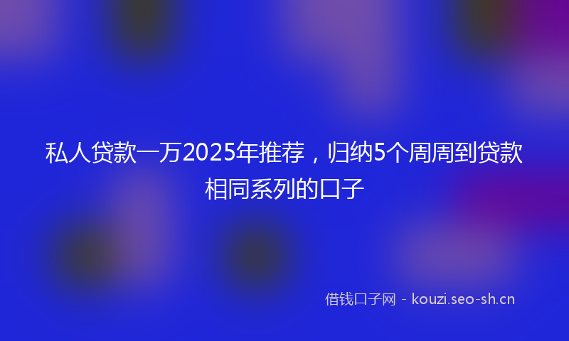 私人贷款一万2025年推荐，归纳5个周周到贷款相同系列的口子