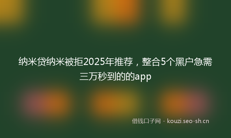 纳米贷纳米被拒2025年推荐，整合5个黑户急需三万秒到的的app