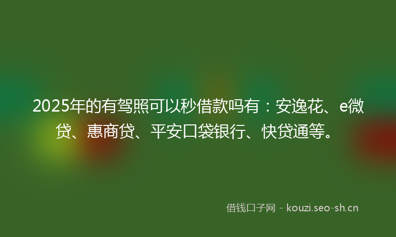 2025年的有驾照可以秒借款吗有：安逸花、e微贷、惠商贷、平安口袋银行、快贷通等。