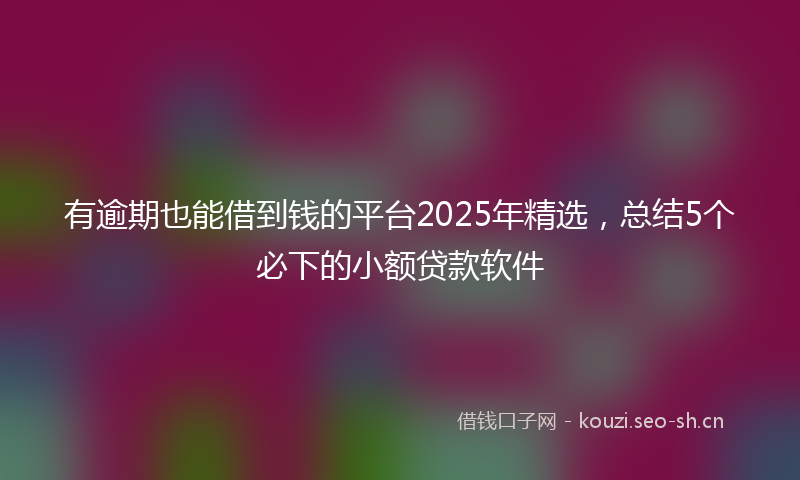 有逾期也能借到钱的平台2025年精选，总结5个必下的小额贷款软件