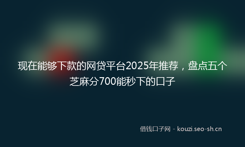 现在能够下款的网贷平台2025年推荐，盘点五个芝麻分700能秒下的口子