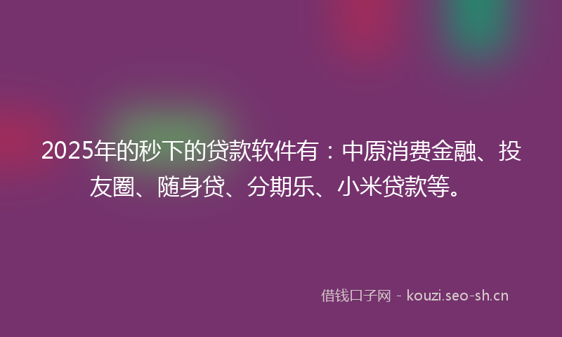 2025年的秒下的贷款软件有：中原消费金融、投友圈、随身贷、分期乐、小米贷款等。