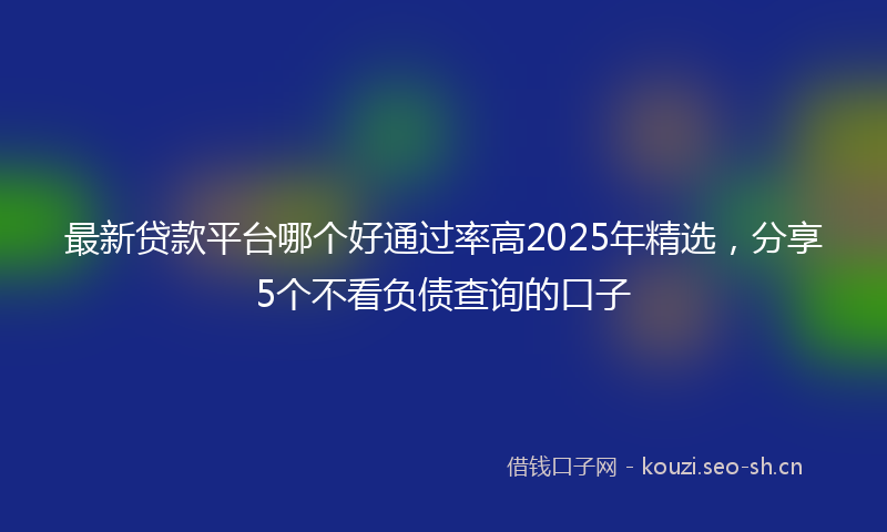 最新贷款平台哪个好通过率高2025年精选，分享5个不看负债查询的口子