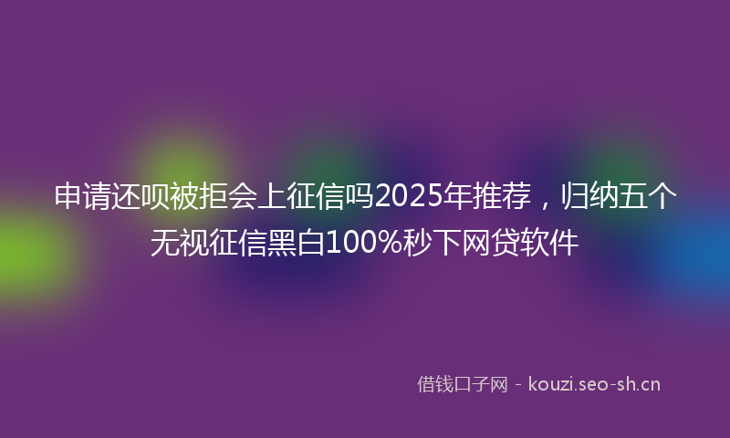 申请还呗被拒会上征信吗2025年推荐，归纳五个无视征信黑白100%秒下网贷软件