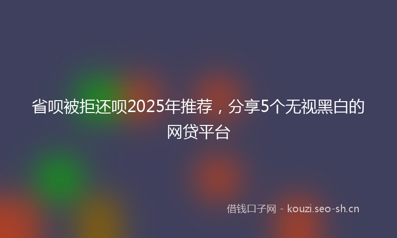省呗被拒还呗2025年推荐，分享5个无视黑白的网贷平台