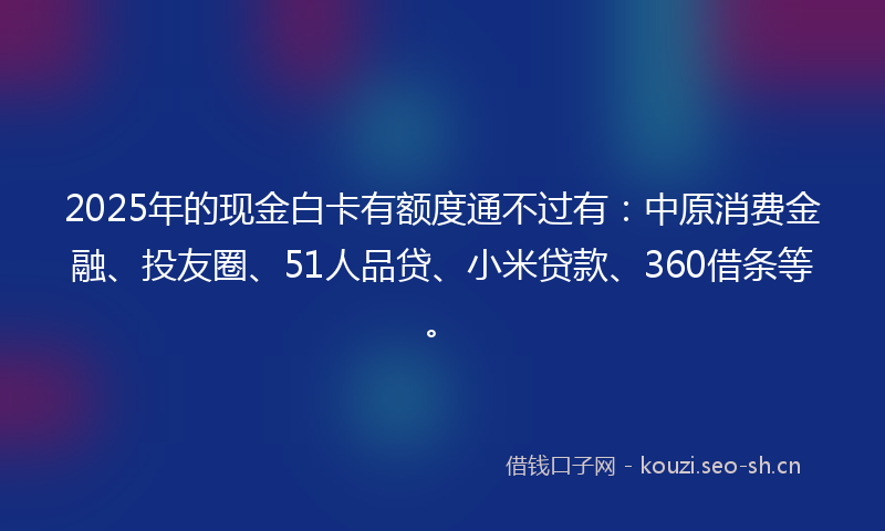2025年的现金白卡有额度通不过有：中原消费金融、投友圈、51人品贷、小米贷款、360借条等。