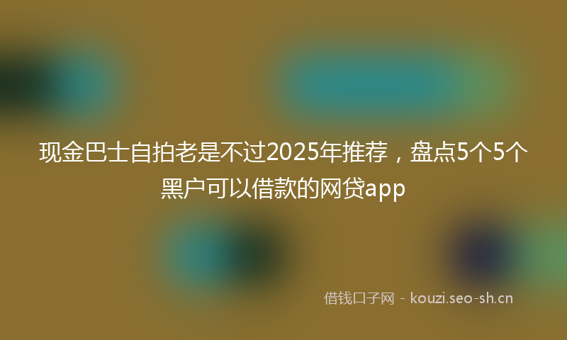 现金巴士自拍老是不过2025年推荐，盘点5个5个黑户可以借款的网贷app