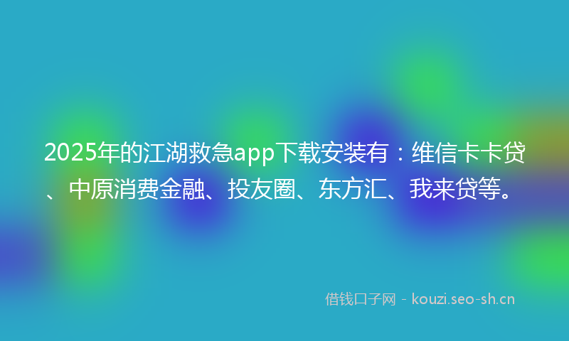 2025年的江湖救急app下载安装有：维信卡卡贷、中原消费金融、投友圈、东方汇、我来贷等。