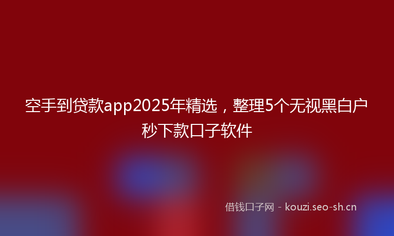 空手到贷款app2025年精选，整理5个无视黑白户秒下款口子软件