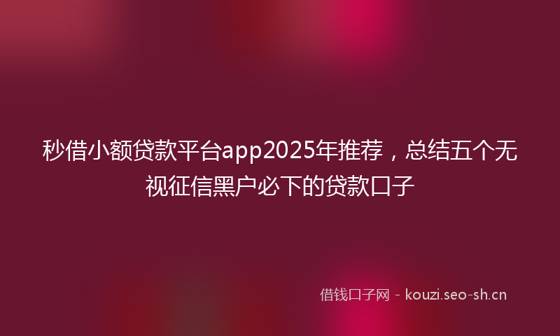 秒借小额贷款平台app2025年推荐，总结五个无视征信黑户必下的贷款口子