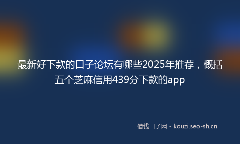 最新好下款的口子论坛有哪些2025年推荐，概括五个芝麻信用439分下款的app