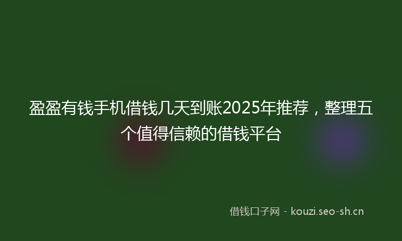 盈盈有钱手机借钱几天到账2025年推荐,整理五个值得信赖的借钱平台