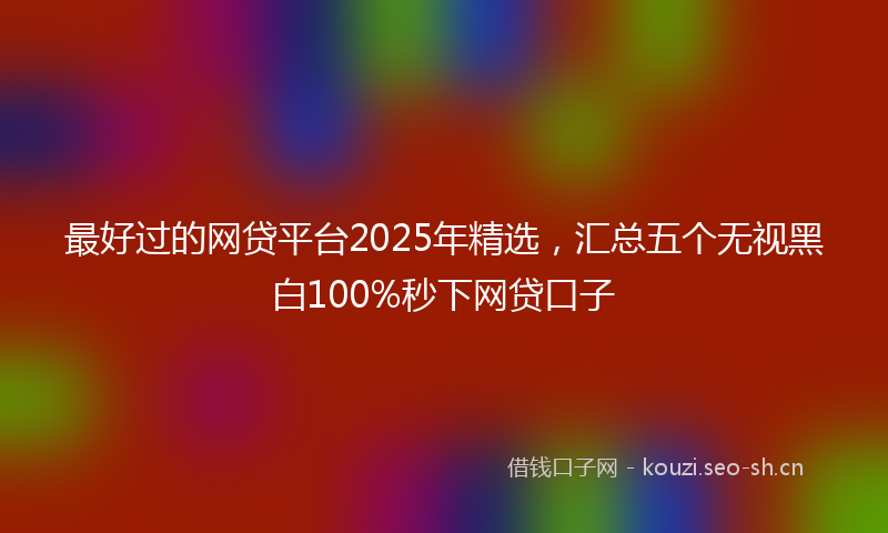 最好过的网贷平台2025年精选，汇总五个无视黑白100%秒下网贷口子
