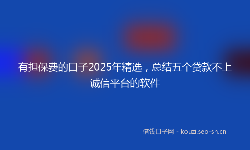 有担保费的口子2025年精选，总结五个贷款不上诚信平台的软件