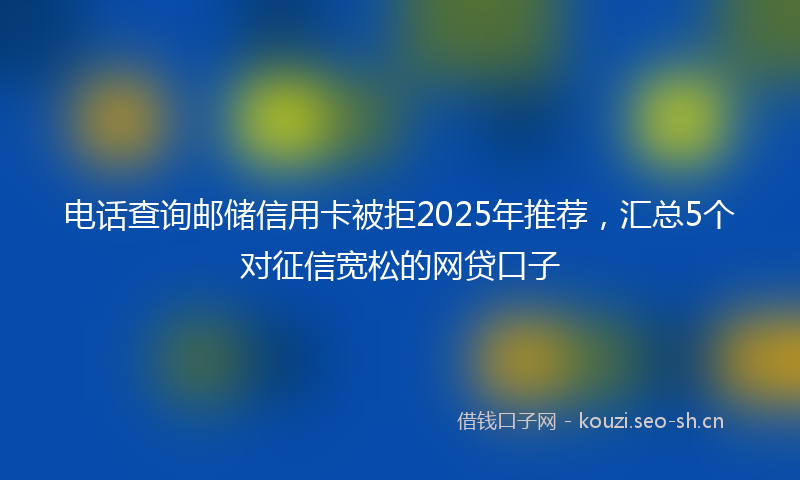 电话查询邮储信用卡被拒2025年推荐，汇总5个对征信宽松的网贷口子