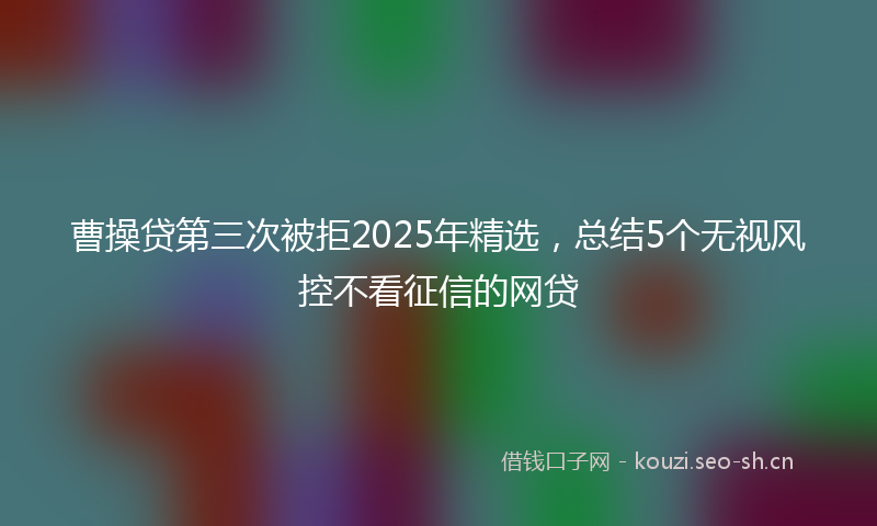 曹操贷第三次被拒2025年精选，总结5个无视风控不看征信的网贷