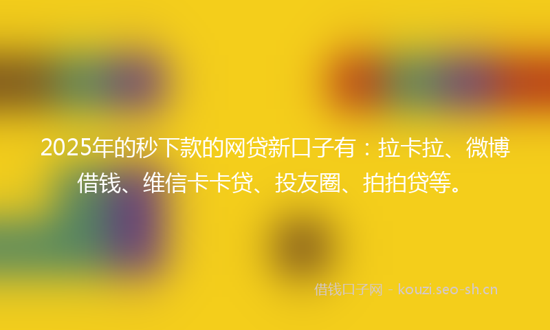 2025年的秒下款的网贷新口子有：拉卡拉、微博借钱、维信卡卡贷、投友圈、拍拍贷等。
