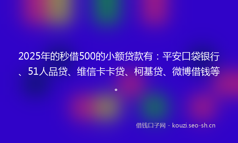 2025年的秒借500的小额贷款有：平安口袋银行、51人品贷、维信卡卡贷、柯基贷、微博借钱等。