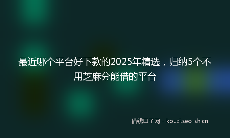 最近哪个平台好下款的2025年精选，归纳5个不用芝麻分能借的平台