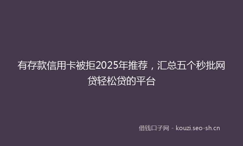 有存款信用卡被拒2025年推荐，汇总五个秒批网贷轻松贷的平台