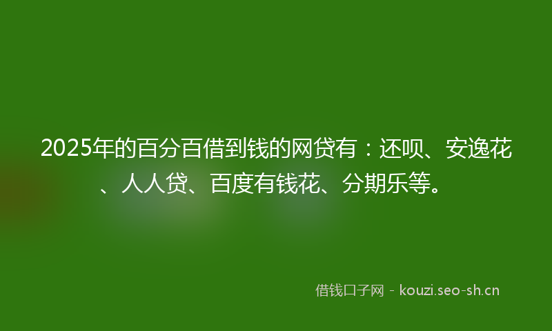 2025年的百分百借到钱的网贷有：还呗、安逸花、人人贷、百度有钱花、分期乐等。