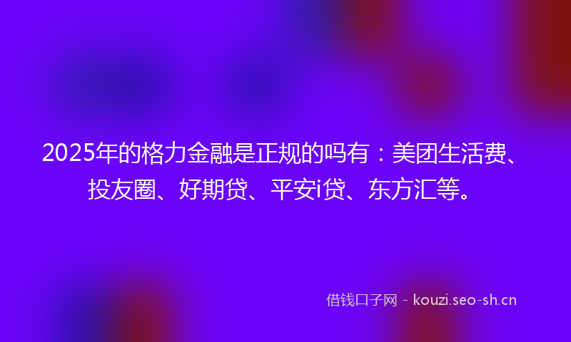 2025年的格力金融是正规的吗有：美团生活费、投友圈、好期贷、平安i贷、东方汇等。