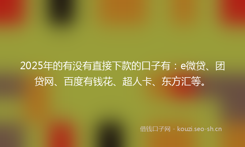 2025年的有没有直接下款的口子有：e微贷、团贷网、百度有钱花、超人卡、东方汇等。