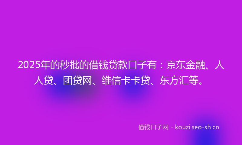 2025年的秒批的借钱贷款口子有：京东金融、人人贷、团贷网、维信卡卡贷、东方汇等。