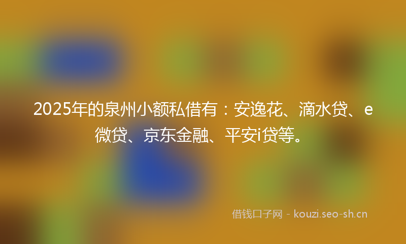 2025年的泉州小额私借有：安逸花、滴水贷、e微贷、京东金融、平安i贷等。